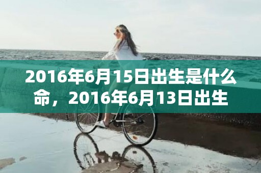 2016年6月15日出生是什么命，2016年6月13日出生的人命好吗