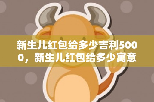 新生儿红包给多少吉利5000，新生儿红包给多少寓意好