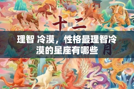 理智 冷漠，性格最理智冷漠的星座有哪些