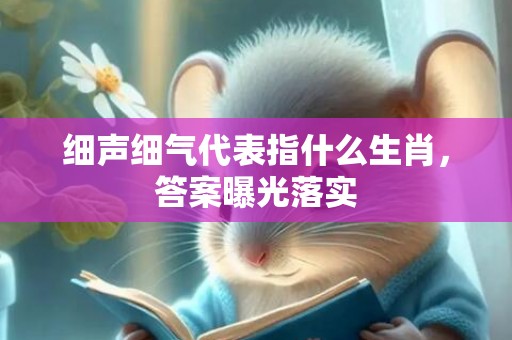 细声细气代表指什么生肖，答案曝光落实