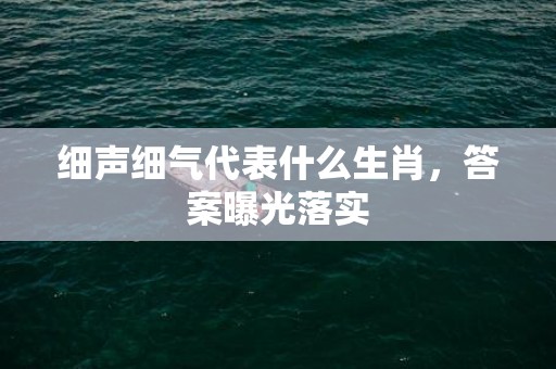 细声细气代表什么生肖，答案曝光落实