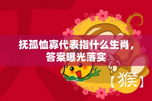 抚孤恤寡代表指什么生肖，答案曝光落实