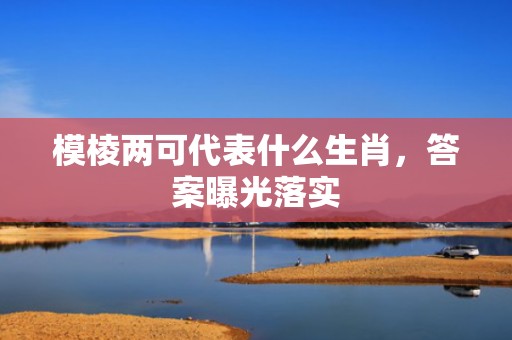 模棱两可代表什么生肖，答案曝光落实