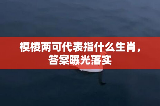 模棱两可代表指什么生肖，答案曝光落实