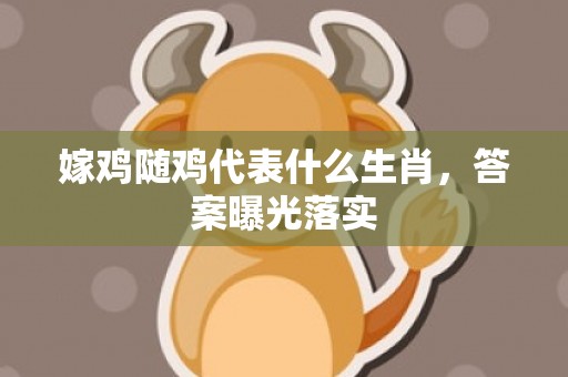 嫁鸡随鸡代表什么生肖，答案曝光落实
