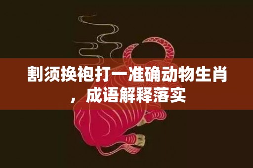 割须换袍打一准确动物生肖，成语解释落实