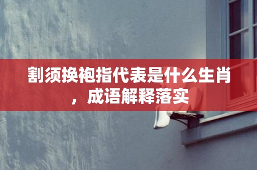 割须换袍指代表是什么生肖，成语解释落实