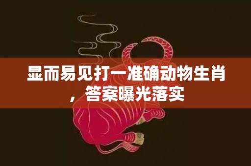 显而易见打一准确动物生肖，答案曝光落实