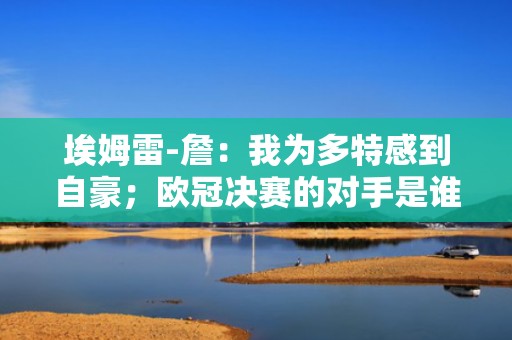 埃姆雷-詹：我为多特感到自豪；欧冠决赛的对手是谁并不重要