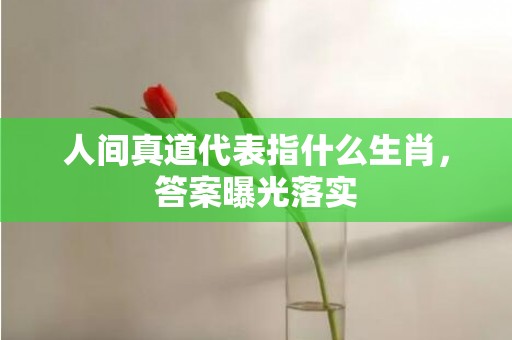 人间真道代表指什么生肖，答案曝光落实
