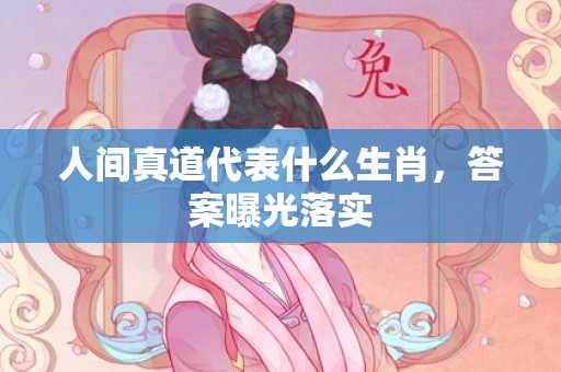 人间真道代表什么生肖，答案曝光落实
