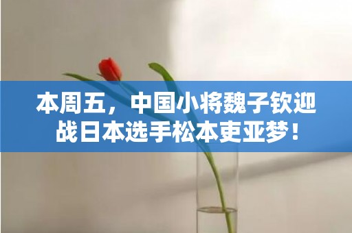 本周五，中国小将魏子钦迎战日本选手松本吏亚梦！