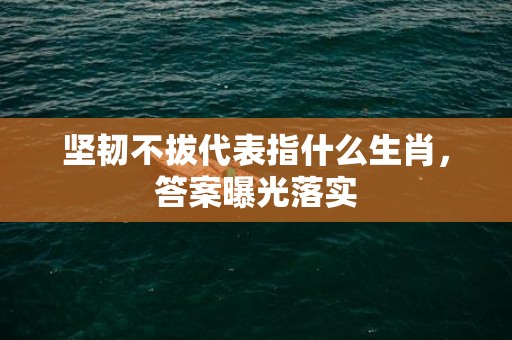 坚韧不拔代表指什么生肖，答案曝光落实