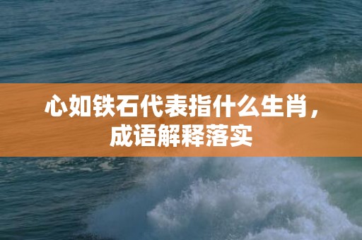 心如铁石代表指什么生肖，成语解释落实
