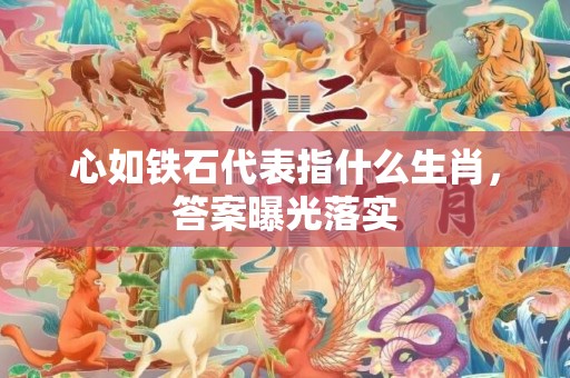 心如铁石代表指什么生肖，答案曝光落实