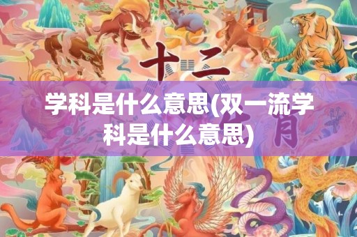 学科是什么意思(双一流学科是什么意思)