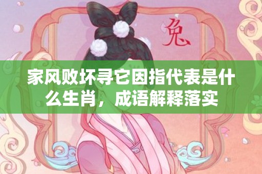 家风败坏寻它因指代表是什么生肖，成语解释落实