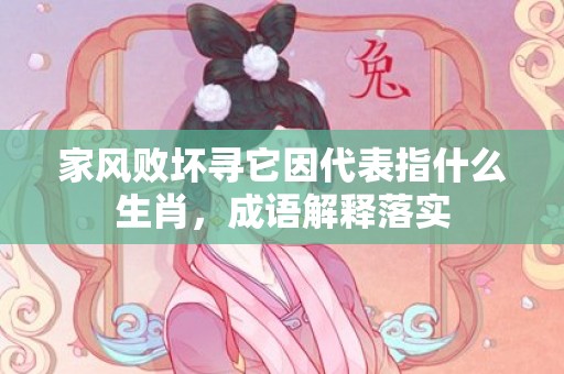 家风败坏寻它因代表指什么生肖，成语解释落实