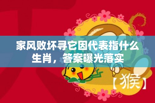 家风败坏寻它因代表指什么生肖，答案曝光落实
