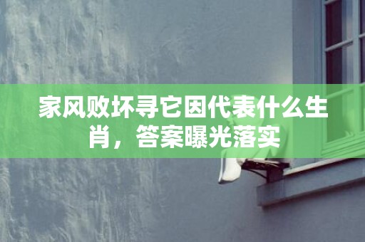 家风败坏寻它因代表什么生肖，答案曝光落实