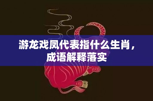 游龙戏凤代表指什么生肖，成语解释落实
