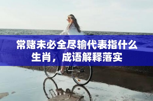 常赌未必全尽输代表指什么生肖，成语解释落实
