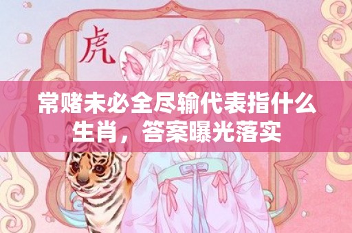 常赌未必全尽输代表指什么生肖，答案曝光落实