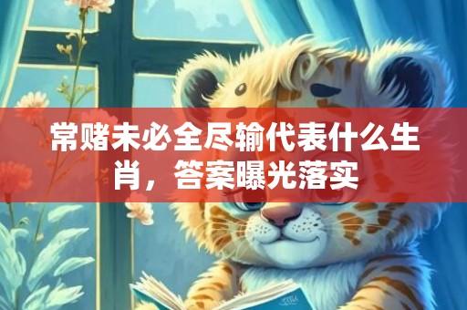 常赌未必全尽输代表什么生肖，答案曝光落实