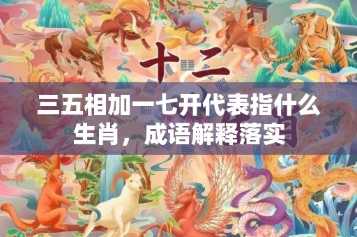 三五相加一七开代表指什么生肖，成语解释落实