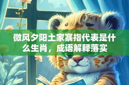微风夕阳土家寨指代表是什么生肖，成语解释落实