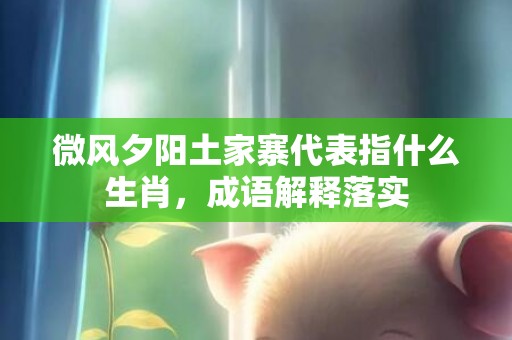微风夕阳土家寨代表指什么生肖，成语解释落实