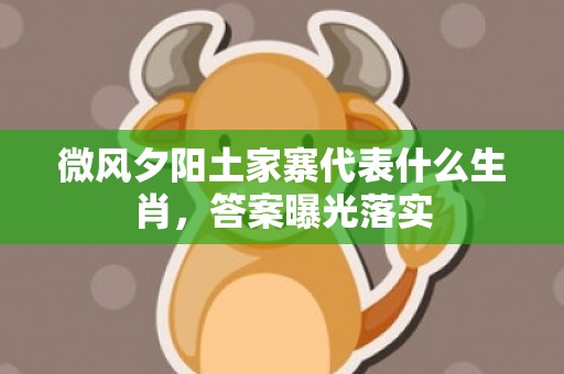 微风夕阳土家寨代表什么生肖，答案曝光落实
