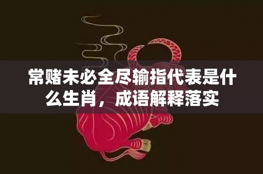 常赌未必全尽输指代表是什么生肖，成语解释落实