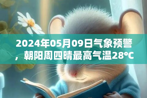 2024年05月09日气象预警，朝阳周四晴最高气温28℃