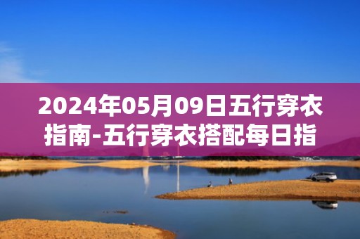 2024年05月09日五行穿衣指南-五行穿衣搭配每日指南