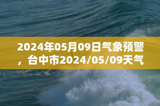 2024年05月09日气象预警，台中市2024/05/09天气预报 大部阴