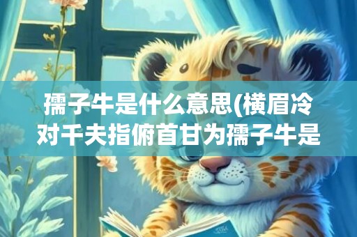 孺子牛是什么意思(横眉冷对千夫指俯首甘为孺子牛是什么意思)