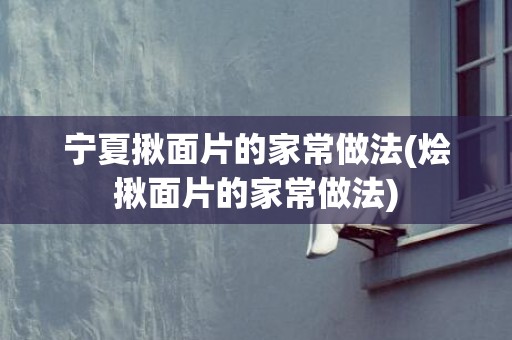 宁夏揪面片的家常做法(烩揪面片的家常做法)