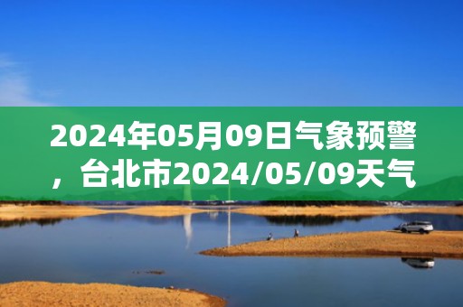 2024年05月09日气象预警，台北市2024/05/09天气预报 大部阴
