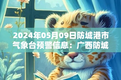 2024年05月09日防城港市气象台预警信息：广西防城港市发布暴雨橙色预警