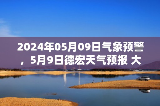 2024年05月09日气象预警，5月9日德宏天气预报 大部小雨