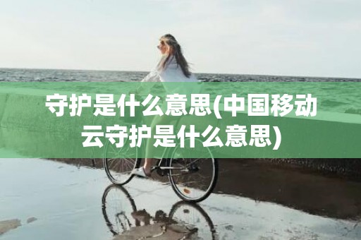 守护是什么意思(中国移动云守护是什么意思)