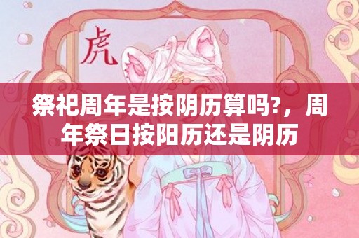 祭祀周年是按阴历算吗?，周年祭日按阳历还是阴历