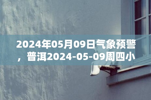 2024年05月09日气象预警，普洱2024-05-09周四小雨最高气温31℃