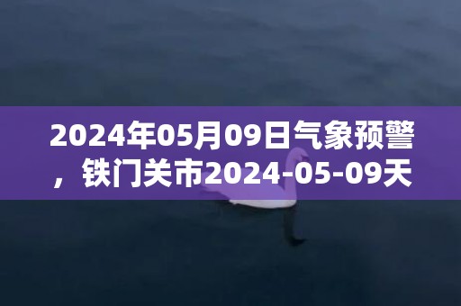 2024年05月09日气象预警，铁门关市2024-05-09天气预报 大部小雨转晴