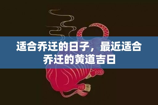 适合乔迁的日子，最近适合乔迁的黄道吉日