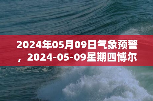 2024年05月09日气象预警，2024-05-09星期四博尔塔拉天气预报 大部晴