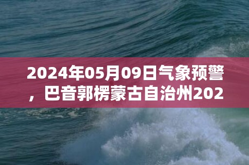 2024年05月09日气象预警，巴音郭楞蒙古自治州2024/05/09周四天气预报 大部小雨转晴