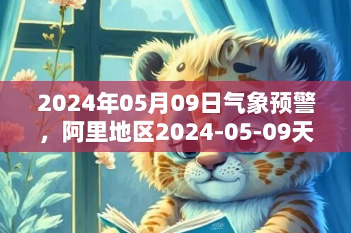 2024年05月09日气象预警，阿里地区2024-05-09天气预报 大部多云