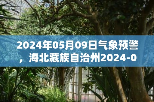 2024年05月09日气象预警，海北藏族自治州2024-05-09周四晴转雨夹雪最高温度18度